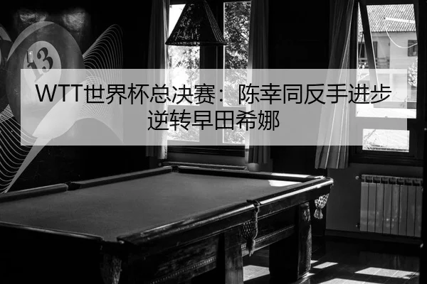 WTT世界杯总决赛：陈幸同反手进步逆转早田希娜