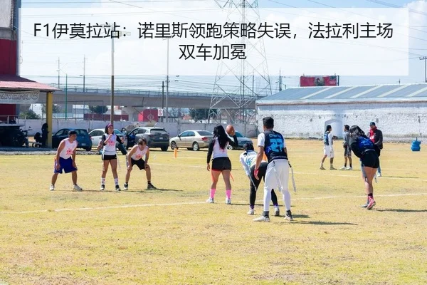 F1伊莫拉站：诺里斯领跑策略失误，法拉利主场双车加冕（yaxin）